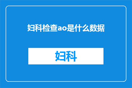 妇科检查ao是什么数据(妇科检查中的AO值是什么？它代表着什么意义？)
