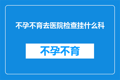 不孕不育去医院检查挂什么科(不孕不育问题应前往哪些科室进行专业检查？)
