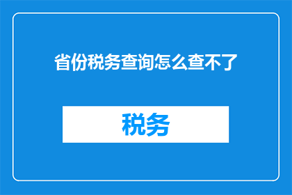 省份税务查询怎么查不了(如何查询特定省份的税务信息？)