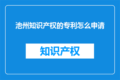 池州知识产权的专利怎么申请(如何申请池州的知识产权专利？)