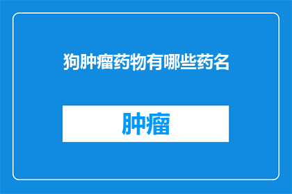 狗肿瘤药物有哪些药名(哪些药物可用于治疗狗的肿瘤？)