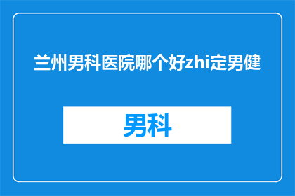 兰州男科医院哪个好zhi定男健(兰州男科医院哪家好？选择男健是否明智？)