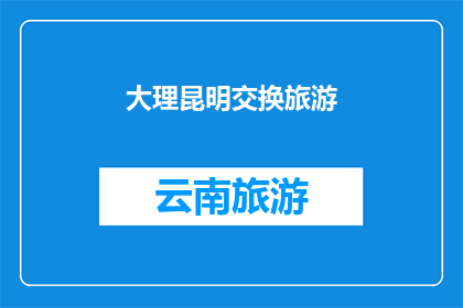 大理昆明交换旅游(大理与昆明：是否应该交换旅游路线？)