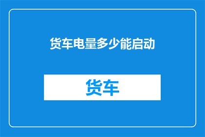 货车电量多少能启动(货车启动需要多少电量？)