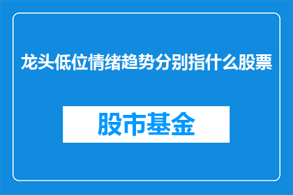 龙头低位情绪趋势分别指什么股票(龙头低位情绪趋势分别指什么股票？投资者如何解读市场动向，把握投资先机？)