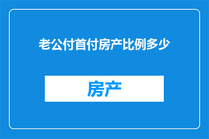 老公付首付房产比例多少(您是否好奇，在婚姻中，男方应承担多少比例的首付款来购买房产？)