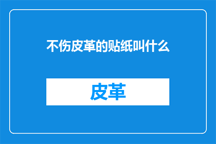 不伤皮革的贴纸叫什么(不伤皮革的贴纸叫什么？这个问题探讨了在保护和装饰物品时，如何选择合适的材料以避免对皮革造成伤害)