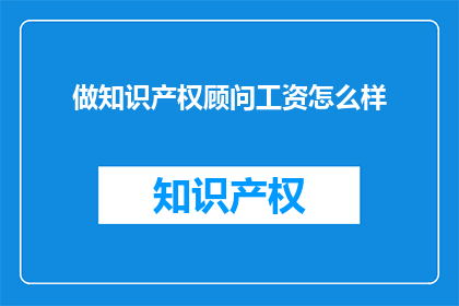 做知识产权顾问工资怎么样(知识产权顾问的薪酬水平如何？)