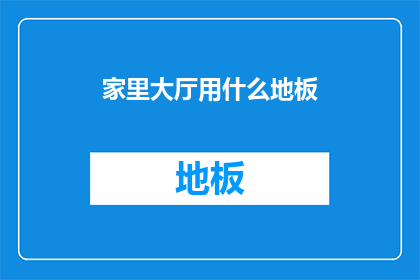 家里大厅用什么地板(选择家中大厅的地板材质：实木瓷砖还是大理石？)