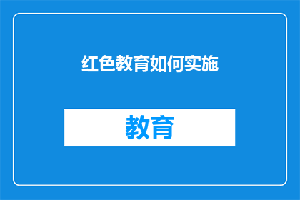 红色教育如何实施(红色教育如何有效实施：探索其实施策略与实践方法)