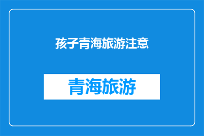 孩子青海旅游注意(孩子青海旅游注意事项：安全健康与文化体验的全面指南)
