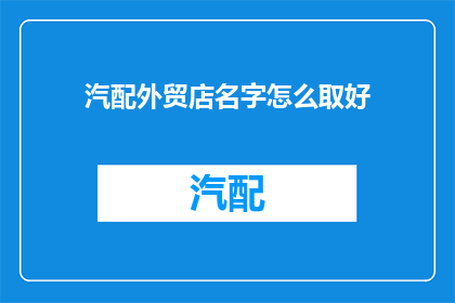 汽配外贸店名字怎么取好(如何为汽配外贸店取一个好名字？)
