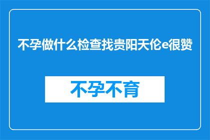 不孕做什么检查找贵阳天伦e很赞(不孕症患者应如何进行专业检查以寻求贵阳天伦医院的帮助？)