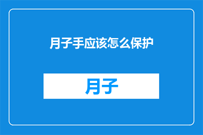 月子手应该怎么保护(如何正确护理月子手？)