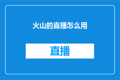火山的直播怎么用(如何有效地使用火山直播进行互动？)