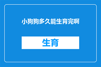 小狗狗多久能生育完啊(小狗狗的生育周期究竟有多长？它们何时能完成繁殖任务？)