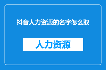 抖音人力资源的名字怎么取(如何为抖音人力资源部门起一个吸引人的名字？)