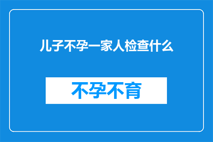 儿子不孕一家人检查什么(面对儿子不孕的困境，一家人应如何进行全面检查以寻找解决之道？)