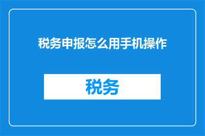 税务申报怎么用手机操作(如何通过手机轻松完成税务申报？)