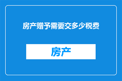 房产赠予需要交多少税费(房产赠予过程中，需要缴纳哪些税费？)