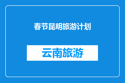 春节昆明旅游计划(春节假期，您是否已经规划好前往昆明的旅游行程？)