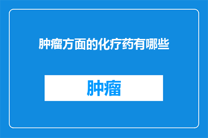 肿瘤方面的化疗药有哪些(肿瘤治疗中不可或缺的化疗药物有哪些？)