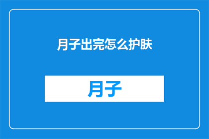 月子出完怎么护肤(月子期结束后，如何科学护肤？)