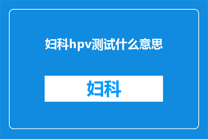 妇科hpv测试什么意思(妇科HPV检测：究竟意味着什么？)