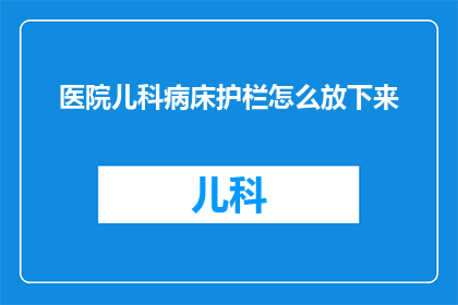 医院儿科病床护栏怎么放下来(如何正确放下医院儿科病床护栏？)