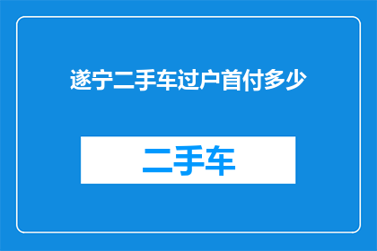 遂宁二手车过户首付多少(遂宁二手车过户首付需要多少？)