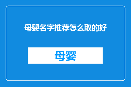 母婴名字推荐怎么取的好(如何为新生儿和婴儿挑选一个既独特又寓意深远的名字？)
