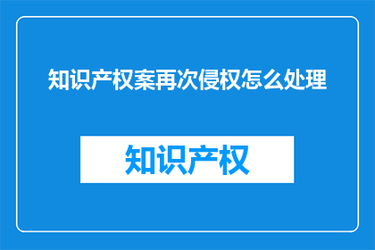 知识产权案再次侵权怎么处理(知识产权侵权案件的再次发生应该如何妥善处理？)