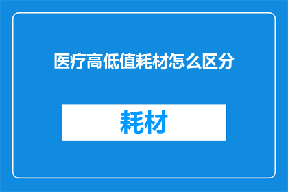 医疗高低值耗材怎么区分(如何辨别医疗高低值耗材？)