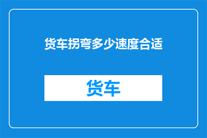 货车拐弯多少速度合适(在驾驶货车时，如何确定合适的转弯速度是一个关键问题这不仅关系到行车安全，也直接影响到货物的运输效率和成本因此，了解并掌握正确的转弯速度是每一位货车司机必须掌握的技能)