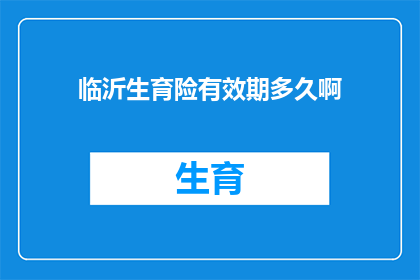 临沂生育险有效期多久啊(临沂生育险的有效期是多久？)