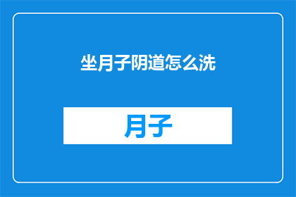 坐月子阴道怎么洗(如何正确清洁坐月子期间的阴道？)