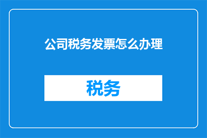 公司税务发票怎么办理(如何高效办理公司税务发票？)