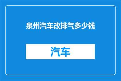 泉州汽车改排气多少钱(泉州汽车排气系统升级费用是多少？)