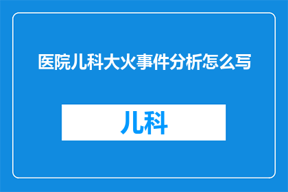 医院儿科大火事件分析怎么写(如何分析医院儿科大火事件？)