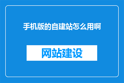 手机版的自建站怎么用啊(如何高效利用手机版自建站进行有效运营？)
