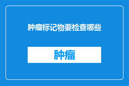 肿瘤标记物要检查哪些(肿瘤标记物检测：您需要检查哪些指标？)