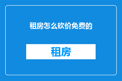 租房怎么砍价免费的(如何以最低成本租房？探索砍价技巧，实现免费租房梦想)