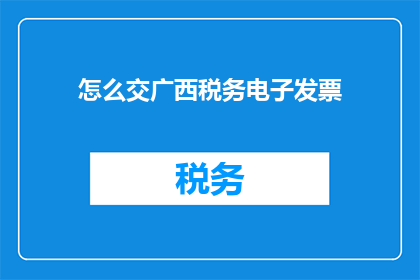 怎么交广西税务电子发票(如何正确处理广西地区的税务电子发票？)