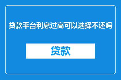 贷款平台利息过高可以选择不还吗(面对高利贷平台，是否选择不偿还利息？)