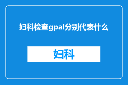 妇科检查gpal分别代表什么(妇科检查中gpal的具体含义是什么？)