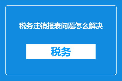 税务注销报表问题怎么解决(如何解决税务注销报表中遇到的难题？)