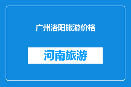 广州洛阳旅游价格(广州与洛阳：探索两座城市的独特魅力，旅游价格如何？)