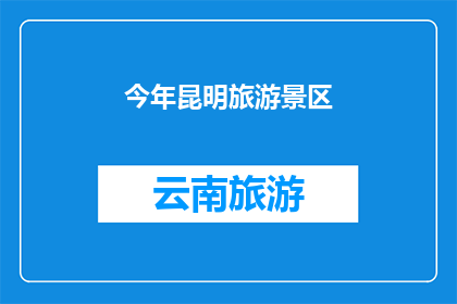 今年昆明旅游景区(今年昆明的旅游景区有哪些值得一游？)