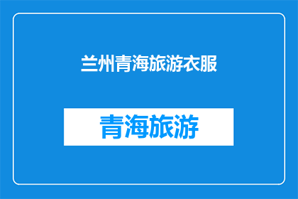 兰州青海旅游衣服(探索兰州与青海：旅行中如何选择合适的服装？)