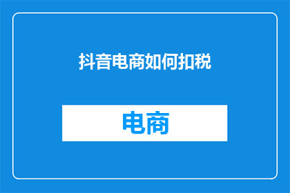 抖音电商如何扣税(如何理解并应对抖音电商的税务问题？)